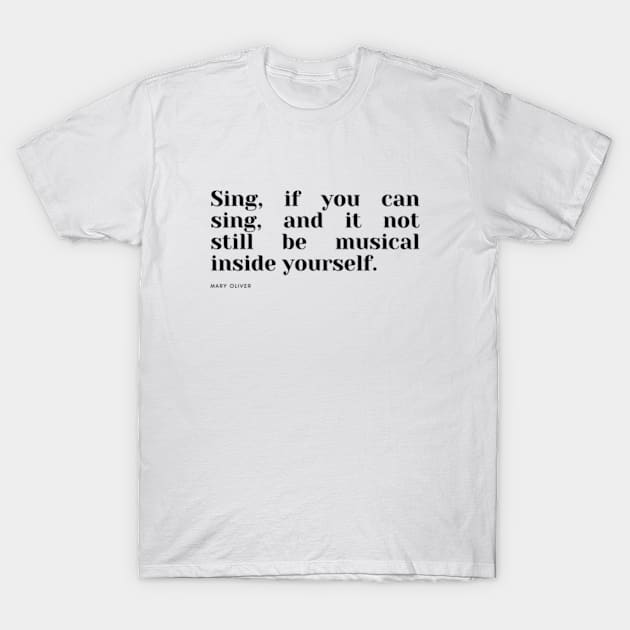 Sing, if you can sing, and it not still be musical inside yourself. T-Shirt by cloudviewv2